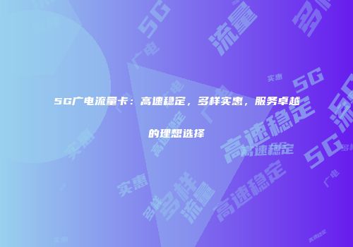 5G广电流量卡：高速稳定，多样实惠，服务卓越的理想选择