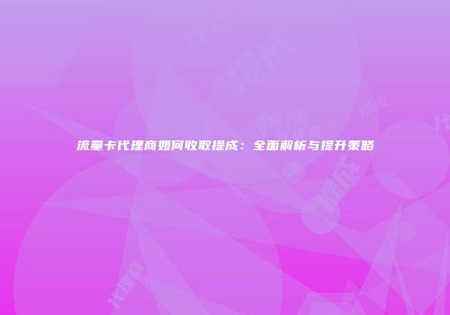 流量卡代理商如何收取提成：全面解析与提升策略