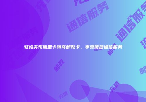 轻松实现流量卡转寄邮政卡，享受便捷通信服务