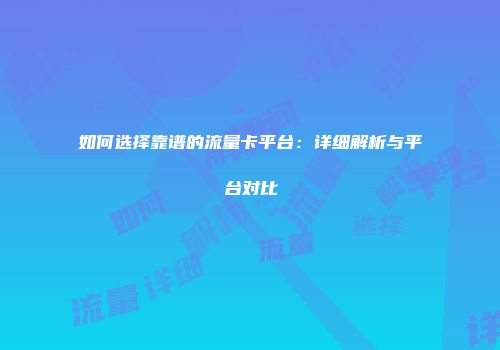 如何选择靠谱的流量卡平台：详细解析与平台对比