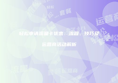 轻松申请流量卡优惠：流程、技巧及运营商活动解析