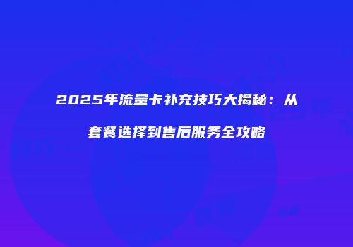 2025年流量卡补充技巧大揭秘：从套餐选择到售后服务全攻略