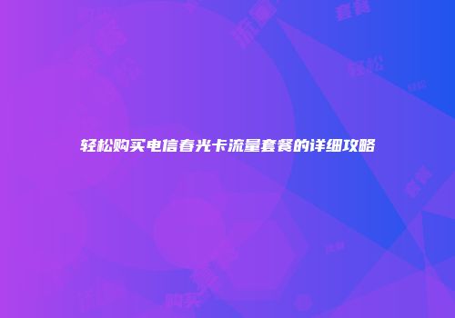 轻松购买电信春光卡流量套餐的详细攻略