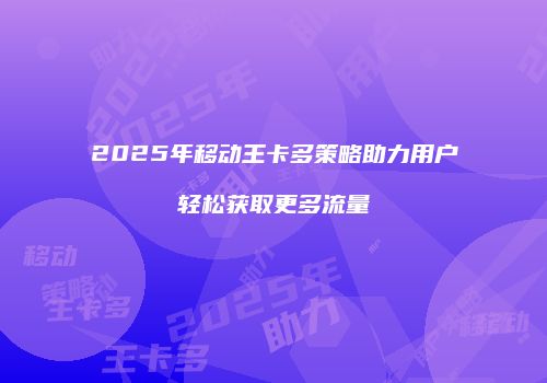 2025年移动王卡多策略助力用户轻松获取更多流量