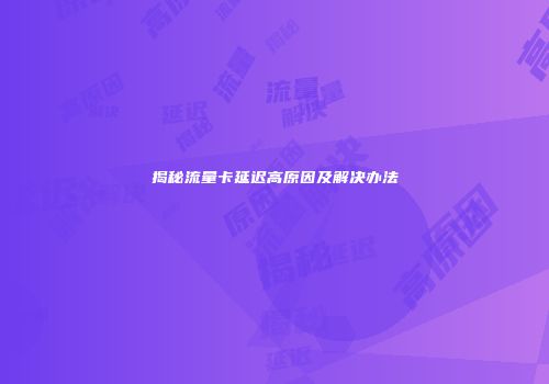 揭秘流量卡延迟高原因及解决办法