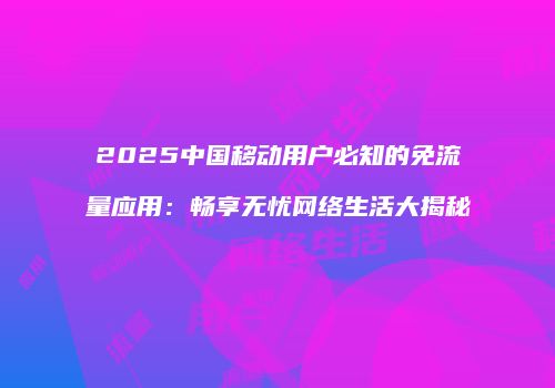 2025中国移动用户必知的免流量应用：畅享无忧网络生活大揭秘