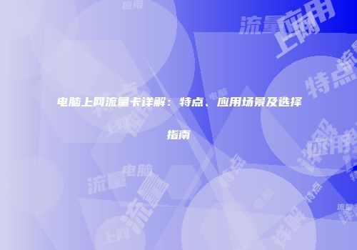 电脑上网流量卡详解：特点、应用场景及选择指南