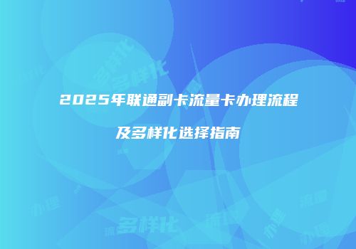 2025年联通副卡流量卡办理流程及多样化选择指南