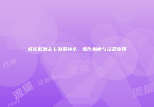 轻松取消主卡流量共享：操作指南与注意事项
