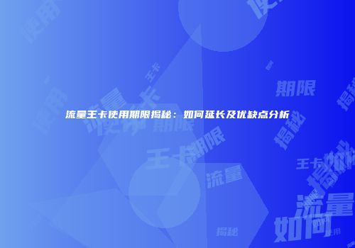 流量王卡使用期限揭秘：如何延长及优缺点分析