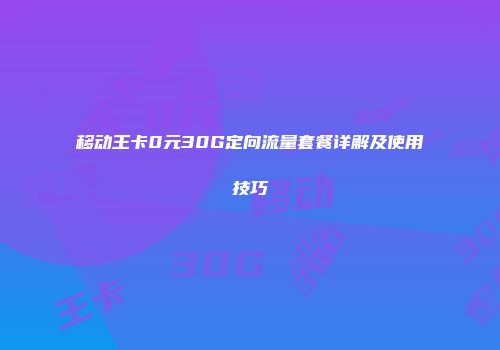 移动王卡0元30G定向流量套餐详解及使用技巧
