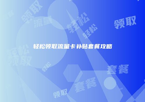 轻松领取流量卡补贴套餐攻略