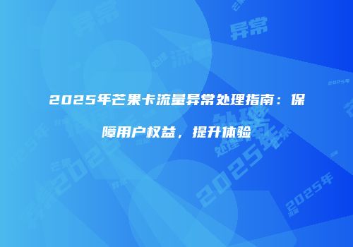 2025年芒果卡流量异常处理指南：保障用户权益，提升体验