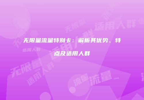 无限量流量特别卡：解析其优势、特点及适用人群
