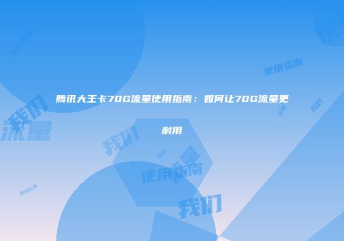腾讯大王卡70G流量使用指南：如何让70G流量更耐用