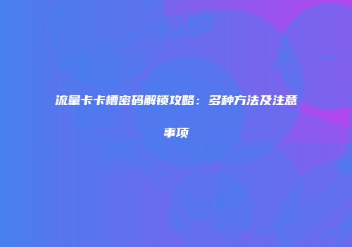 流量卡卡槽密码解锁攻略：多种方法及注意事项
