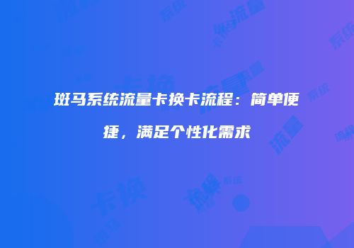 斑马系统流量卡换卡流程：简单便捷，满足个性化需求