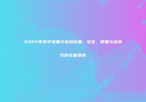2025年寰宇流量卡密码设置：安全、便捷与多样性的全面指南