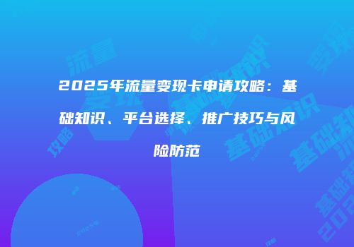 2025年流量变现卡申请攻略：基础知识、平台选择、推广技巧与风险防范