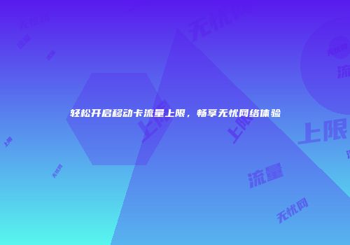 轻松开启移动卡流量上限，畅享无忧网络体验