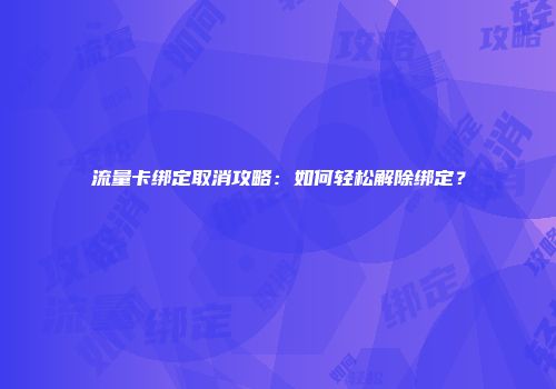 流量卡绑定取消攻略：如何轻松解除绑定？