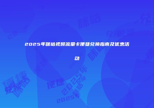 2025年咪咕视频流量卡便捷兑换指南及优惠活动