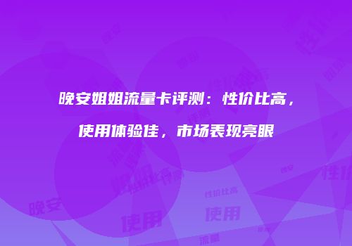 晚安姐姐流量卡评测：性价比高，使用体验佳，市场表现亮眼