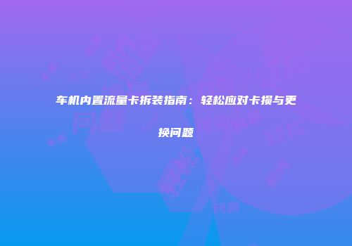 车机内置流量卡拆装指南：轻松应对卡损与更换问题