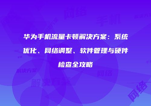 华为手机流量卡顿解决方案：系统优化、网络调整、软件管理与硬件检查全攻略