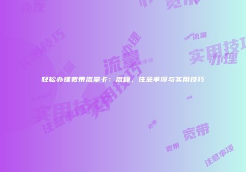 轻松办理宽带流量卡：流程、注意事项与实用技巧