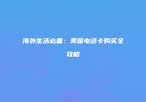 海外生活必备：美国电话卡购买全攻略