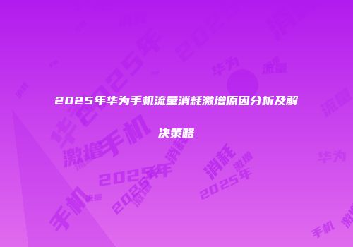 2025年华为手机流量消耗激增原因分析及解决策略