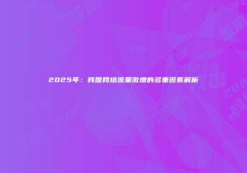 2025年：我国网络流量激增的多重因素解析