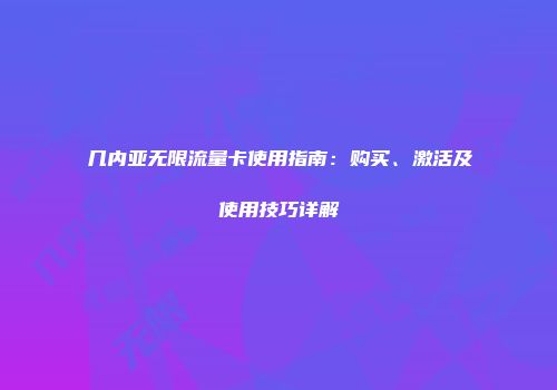 几内亚无限流量卡使用指南：购买、激活及使用技巧详解
