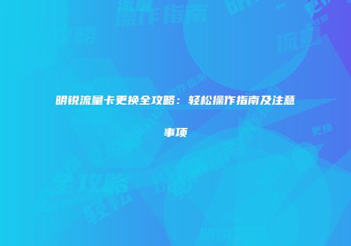 明锐流量卡更换全攻略：轻松操作指南及注意事项