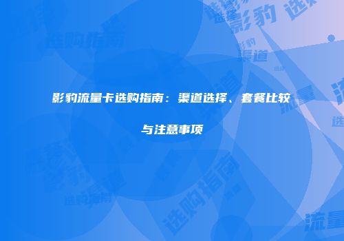 影豹流量卡选购指南：渠道选择、套餐比较与注意事项