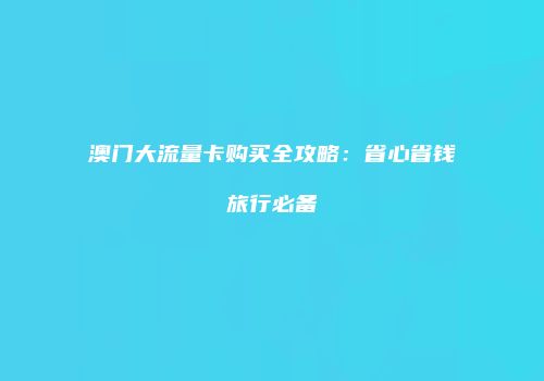 澳门大流量卡购买全攻略：省心省钱旅行必备