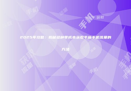 2025年攻略：揭秘多种零成本获取平板手机流量的方法