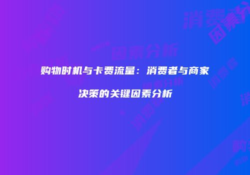 购物时机与卡费流量：消费者与商家决策的关键因素分析
