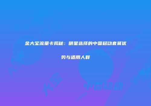 金大宝流量卡揭秘：明星选择的中国移动套餐优势与适用人群