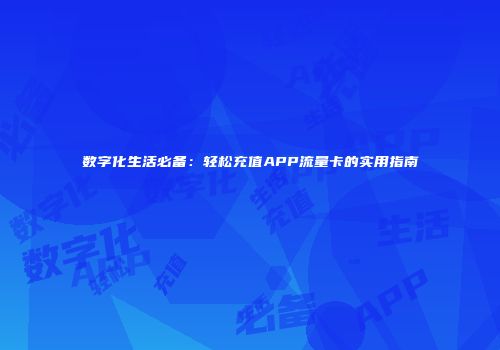 数字化生活必备：轻松充值APP流量卡的实用指南