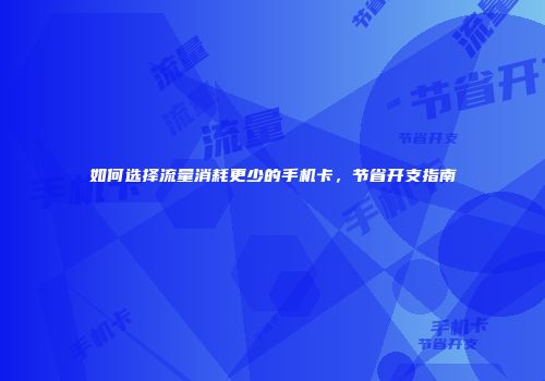 如何选择流量消耗更少的手机卡，节省开支指南