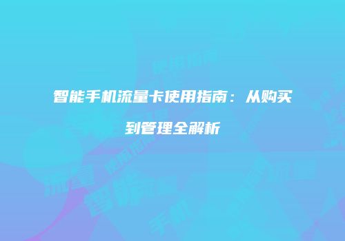 智能手机流量卡使用指南：从购买到管理全解析