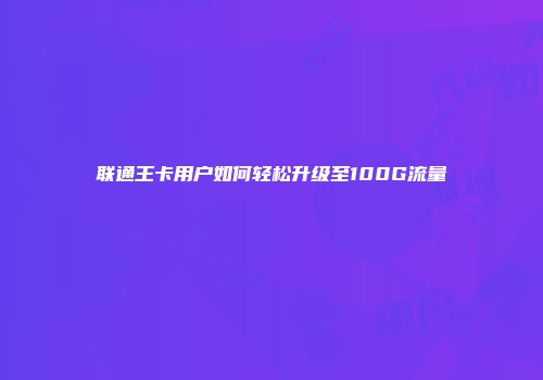 联通王卡用户如何轻松升级至100G流量