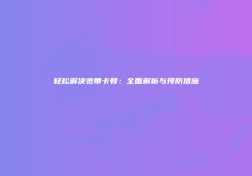 轻松解决宽带卡顿：全面解析与预防措施