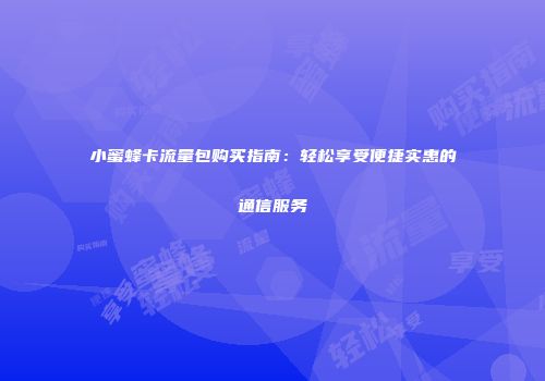 小蜜蜂卡流量包购买指南：轻松享受便捷实惠的通信服务