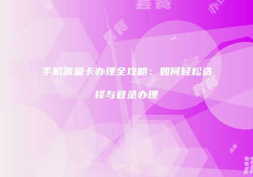 手机流量卡办理全攻略：如何轻松选择与登录办理