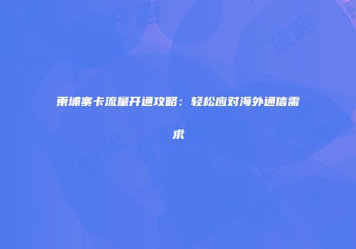 柬埔寨卡流量开通攻略：轻松应对海外通信需求