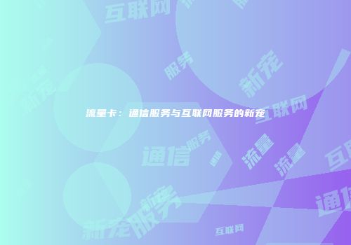 流量卡：通信服务与互联网服务的新宠