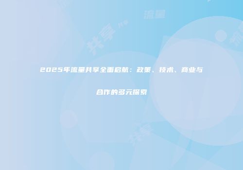 2025年流量共享全面启航：政策、技术、商业与合作的多元探索